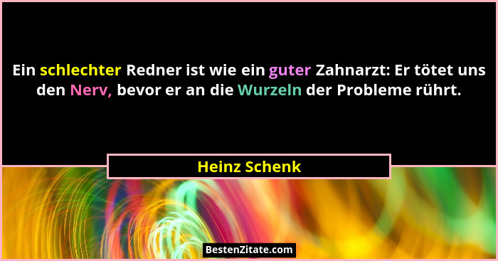 Ein schlechter Redner ist wie ein guter Zahnarzt: Er tötet uns den Nerv, bevor er an die Wurzeln der Probleme rührt.... - Heinz Schenk