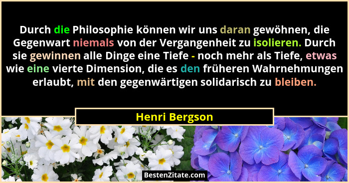 Durch die Philosophie können wir uns daran gewöhnen, die Gegenwart niemals von der Vergangenheit zu isolieren. Durch sie gewinnen alle... - Henri Bergson