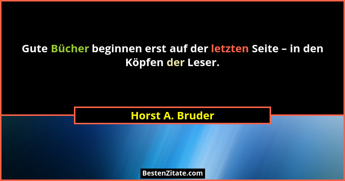 Gute Bücher beginnen erst auf der letzten Seite – in den Köpfen der Leser.... - Horst A. Bruder