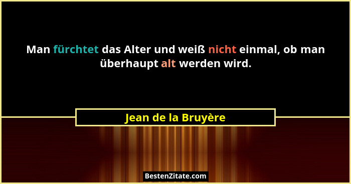 Man fürchtet das Alter und weiß nicht einmal, ob man überhaupt alt werden wird.... - Jean de la Bruyère