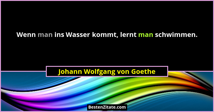 Wenn man ins Wasser kommt, lernt man schwimmen.... - Johann Wolfgang von Goethe