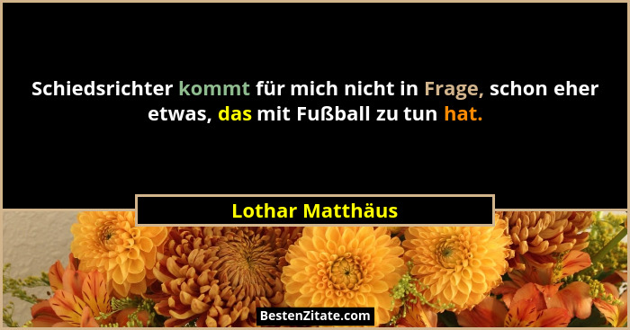 Schiedsrichter kommt für mich nicht in Frage, schon eher etwas, das mit Fußball zu tun hat.... - Lothar Matthäus