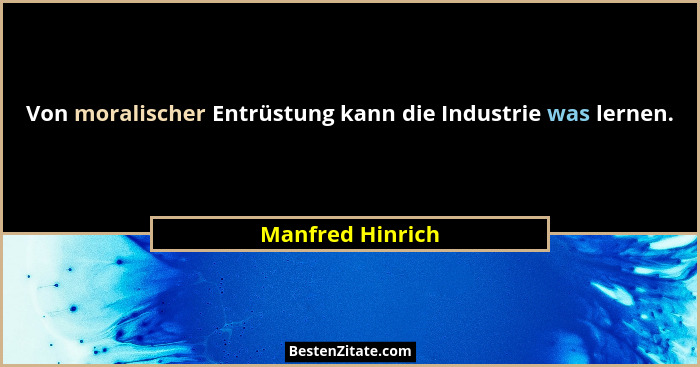 Von moralischer Entrüstung kann die Industrie was lernen.... - Manfred Hinrich