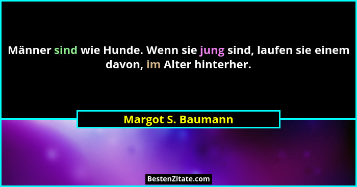 Männer sind wie Hunde. Wenn sie jung sind, laufen sie einem davon, im Alter hinterher.... - Margot S. Baumann
