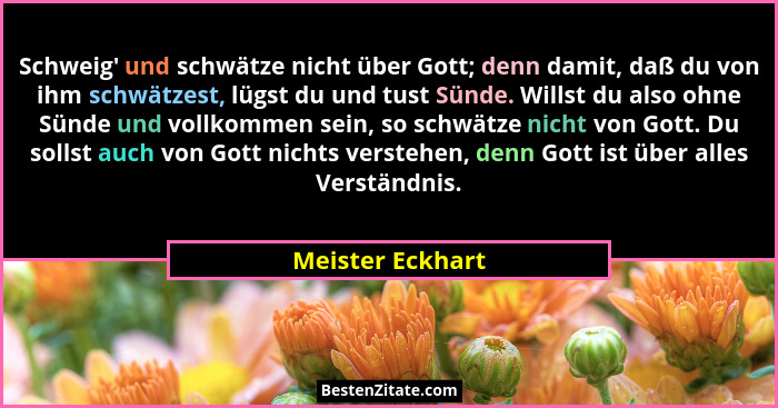 Schweig' und schwätze nicht über Gott; denn damit, daß du von ihm schwätzest, lügst du und tust Sünde. Willst du also ohne Sünde... - Meister Eckhart