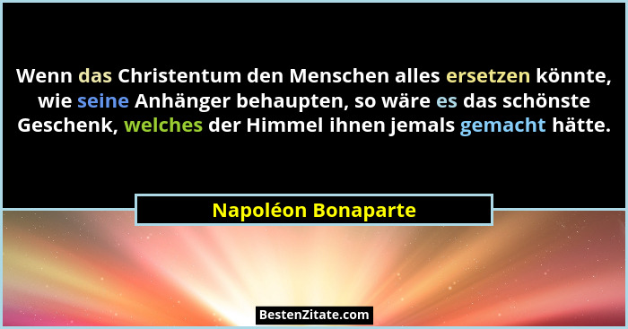 Wenn das Christentum den Menschen alles ersetzen könnte, wie seine Anhänger behaupten, so wäre es das schönste Geschenk, welches... - Napoléon Bonaparte