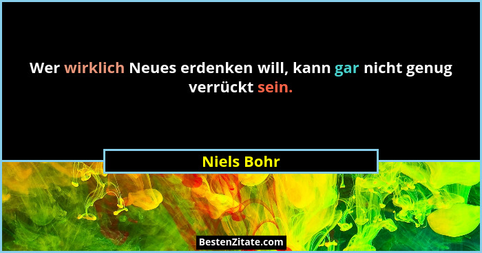 Wer wirklich Neues erdenken will, kann gar nicht genug verrückt sein.... - Niels Bohr