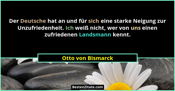 Der Deutsche hat an und für sich eine starke Neigung zur Unzufriedenheit. Ich weiß nicht, wer von uns einen zufriedenen Landsmann... - Otto von Bismarck