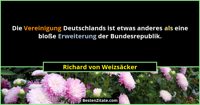 Die Vereinigung Deutschlands ist etwas anderes als eine bloße Erweiterung der Bundesrepublik.... - Richard von Weizsäcker