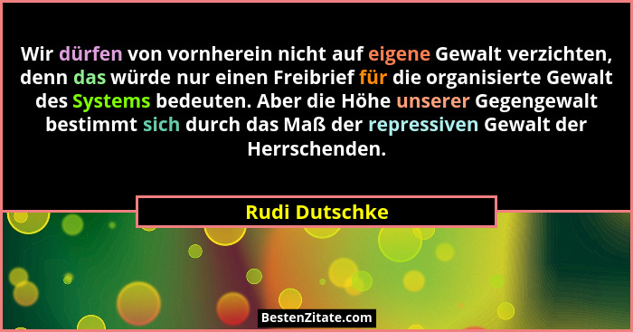 Wir dürfen von vornherein nicht auf eigene Gewalt verzichten, denn das würde nur einen Freibrief für die organisierte Gewalt des Syste... - Rudi Dutschke