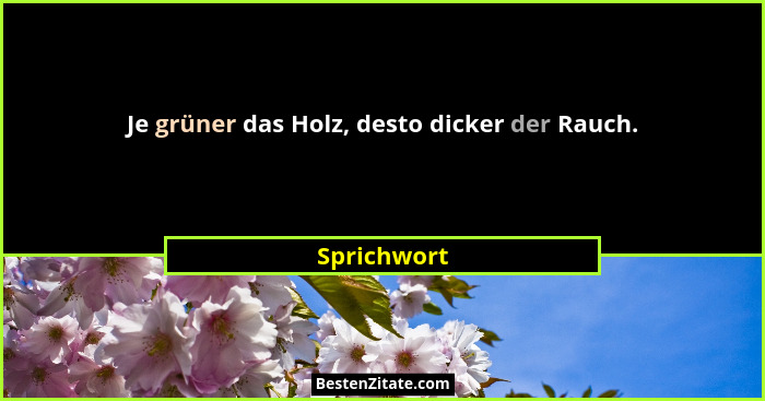 Je grüner das Holz, desto dicker der Rauch.... - Sprichwort