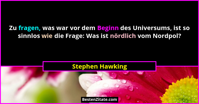 Zu fragen, was war vor dem Beginn des Universums, ist so sinnlos wie die Frage: Was ist nördlich vom Nordpol?... - Stephen Hawking