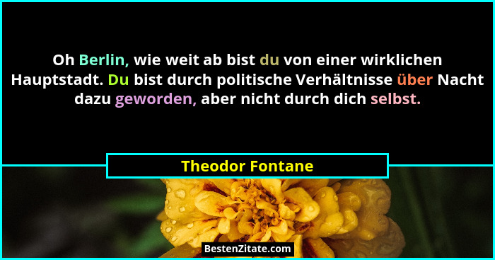 Oh Berlin, wie weit ab bist du von einer wirklichen Hauptstadt. Du bist durch politische Verhältnisse über Nacht dazu geworden, aber... - Theodor Fontane