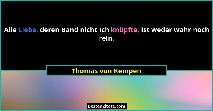 Alle Liebe, deren Band nicht Ich knüpfte, ist weder wahr noch rein.... - Thomas von Kempen