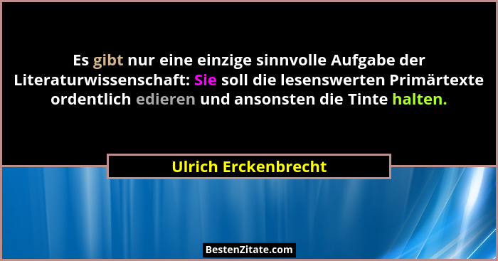 Es gibt nur eine einzige sinnvolle Aufgabe der Literaturwissenschaft: Sie soll die lesenswerten Primärtexte ordentlich edieren u... - Ulrich Erckenbrecht