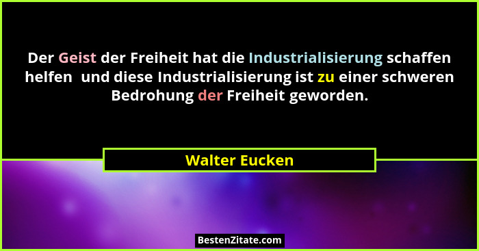 Der Geist der Freiheit hat die Industrialisierung schaffen helfen  und diese Industrialisierung ist zu einer schweren Bedrohung der Fr... - Walter Eucken