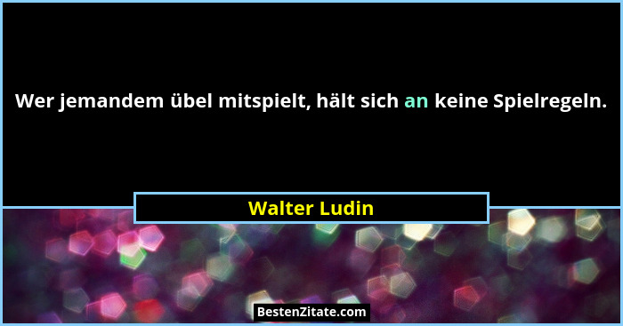 Wer jemandem übel mitspielt, hält sich an keine Spielregeln.... - Walter Ludin