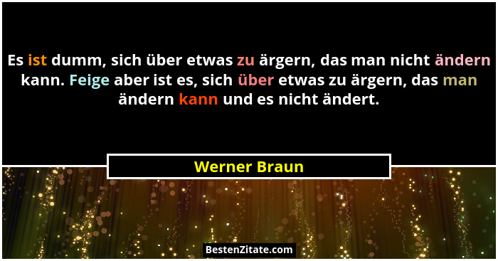Es ist dumm, sich über etwas zu ärgern, das man nicht ändern kann. Feige aber ist es, sich über etwas zu ärgern, das man ändern kann un... - Werner Braun