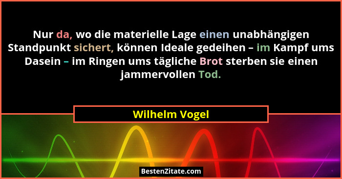 Nur da, wo die materielle Lage einen unabhängigen Standpunkt sichert, können Ideale gedeihen – im Kampf ums Dasein – im Ringen ums täg... - Wilhelm Vogel