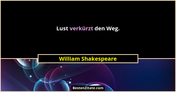 Lust verkürzt den Weg.... - William Shakespeare