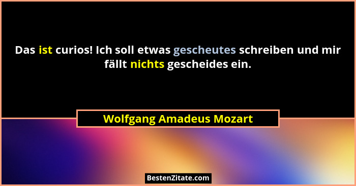 Das ist curios! Ich soll etwas gescheutes schreiben und mir fällt nichts gescheides ein.... - Wolfgang Amadeus Mozart