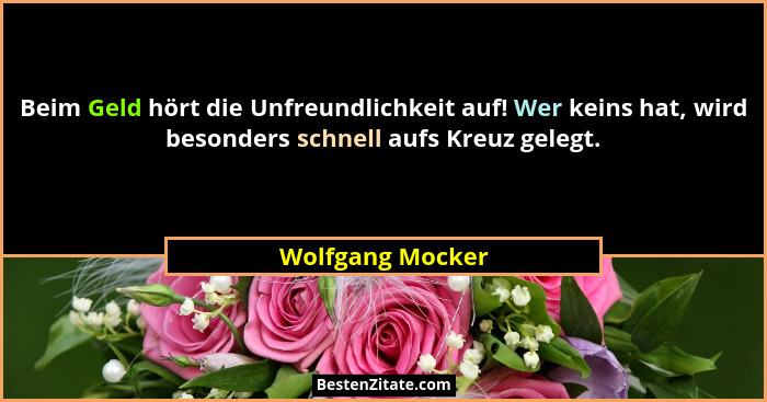 Beim Geld hört die Unfreundlichkeit auf! Wer keins hat, wird besonders schnell aufs Kreuz gelegt.... - Wolfgang Mocker