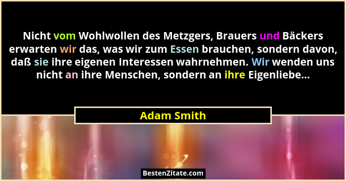 Nicht vom Wohlwollen des Metzgers, Brauers und Bäckers erwarten wir das, was wir zum Essen brauchen, sondern davon, daß sie ihre eigenen... - Adam Smith