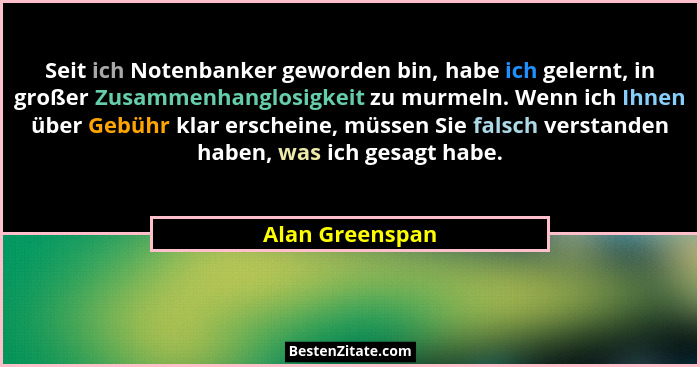 Seit ich Notenbanker geworden bin, habe ich gelernt, in großer Zusammenhanglosigkeit zu murmeln. Wenn ich Ihnen über Gebühr klar ersc... - Alan Greenspan