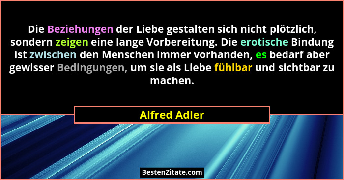 Die Beziehungen der Liebe gestalten sich nicht plötzlich, sondern zeigen eine lange Vorbereitung. Die erotische Bindung ist zwischen de... - Alfred Adler
