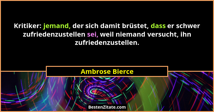 Kritiker: jemand, der sich damit brüstet, dass er schwer zufriedenzustellen sei, weil niemand versucht, ihn zufriedenzustellen.... - Ambrose Bierce