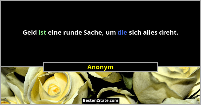 Geld ist eine runde Sache, um die sich alles dreht.... - Anonym