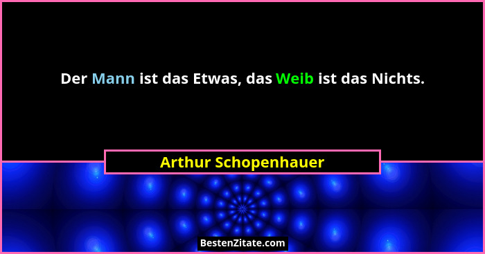 Der Mann ist das Etwas, das Weib ist das Nichts.... - Arthur Schopenhauer