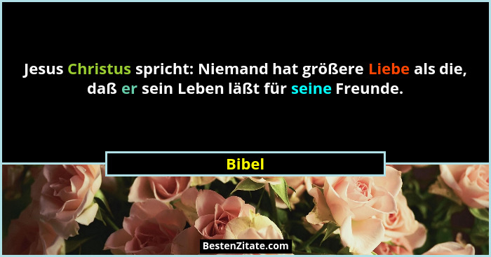 Jesus Christus spricht: Niemand hat größere Liebe als die, daß er sein Leben läßt für seine Freunde.... - Bibel