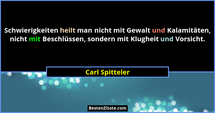 Schwierigkeiten heilt man nicht mit Gewalt und Kalamitäten, nicht mit Beschlüssen, sondern mit Klugheit und Vorsicht.... - Carl Spitteler