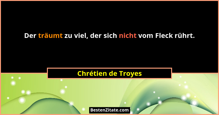 Der träumt zu viel, der sich nicht vom Fleck rührt.... - Chrétien de Troyes