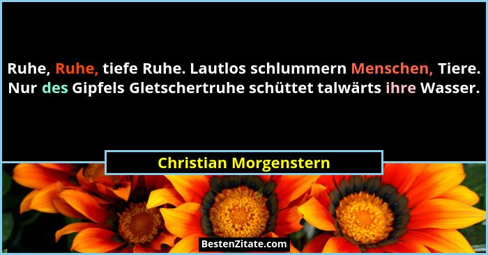 Ruhe, Ruhe, tiefe Ruhe. Lautlos schlummern Menschen, Tiere. Nur des Gipfels Gletschertruhe schüttet talwärts ihre Wasser.... - Christian Morgenstern