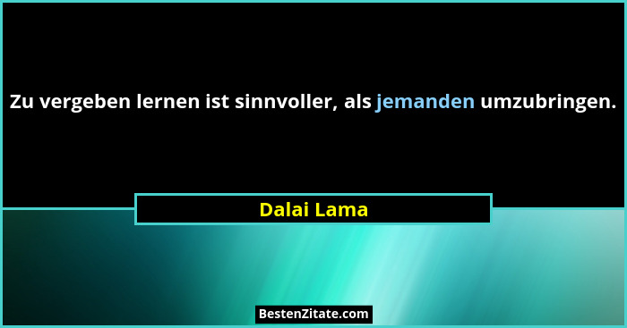 Zu vergeben lernen ist sinnvoller, als jemanden umzubringen.... - Dalai Lama