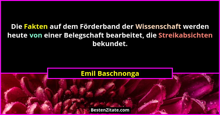 Die Fakten auf dem Förderband der Wissenschaft werden heute von einer Belegschaft bearbeitet, die Streikabsichten bekundet.... - Emil Baschnonga