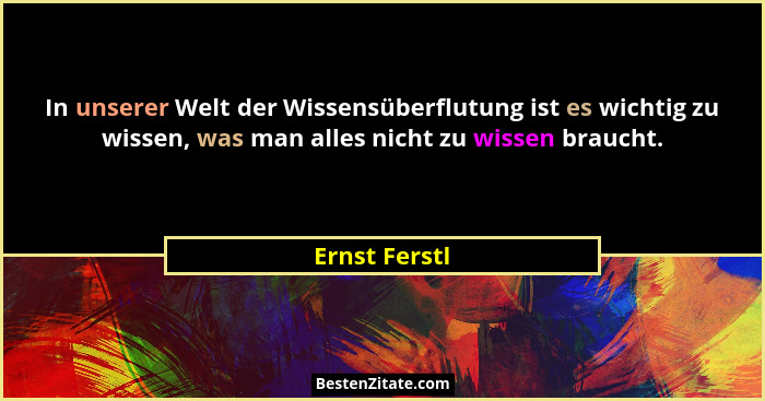 In unserer Welt der Wissensüberflutung ist es wichtig zu wissen, was man alles nicht zu wissen braucht.... - Ernst Ferstl