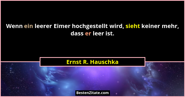 Wenn ein leerer Eimer hochgestellt wird, sieht keiner mehr, dass er leer ist.... - Ernst R. Hauschka