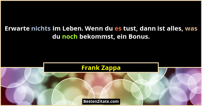 Erwarte nichts im Leben. Wenn du es tust, dann ist alles, was du noch bekommst, ein Bonus.... - Frank Zappa