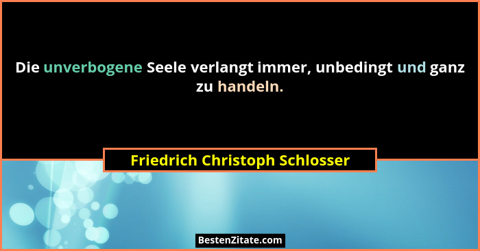 Die unverbogene Seele verlangt immer, unbedingt und ganz zu handeln.... - Friedrich Christoph Schlosser