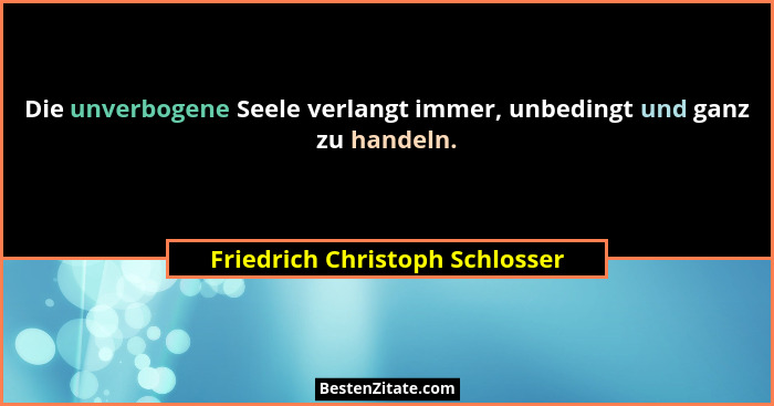 Die unverbogene Seele verlangt immer, unbedingt und ganz zu handeln.... - Friedrich Christoph Schlosser