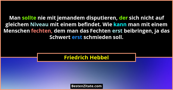 Man sollte nie mit jemandem disputieren, der sich nicht auf gleichem Niveau mit einem befindet. Wie kann man mit einem Menschen fec... - Friedrich Hebbel