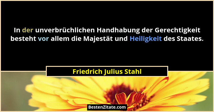 In der unverbrüchlichen Handhabung der Gerechtigkeit besteht vor allem die Majestät und Heiligkeit des Staates.... - Friedrich Julius Stahl