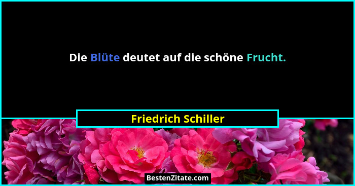Die Blüte deutet auf die schöne Frucht.... - Friedrich Schiller