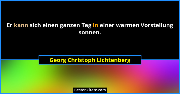 Er kann sich einen ganzen Tag in einer warmen Vorstellung sonnen.... - Georg Christoph Lichtenberg
