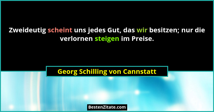 Zweideutig scheint uns jedes Gut, das wir besitzen; nur die verlornen steigen im Preise.... - Georg Schilling von Cannstatt