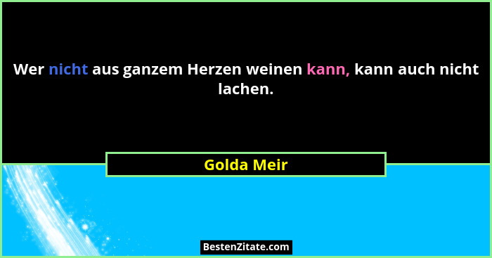 Wer nicht aus ganzem Herzen weinen kann, kann auch nicht lachen.... - Golda Meir