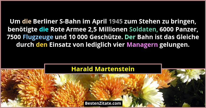 Um die Berliner S-Bahn im April 1945 zum Stehen zu bringen, benötigte die Rote Armee 2,5 Millionen Soldaten, 6000 Panzer, 7500 Fl... - Harald Martenstein